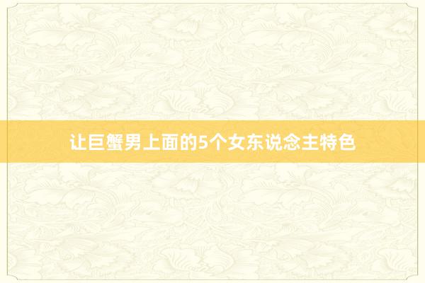 让巨蟹男上面的5个女东说念主特色
