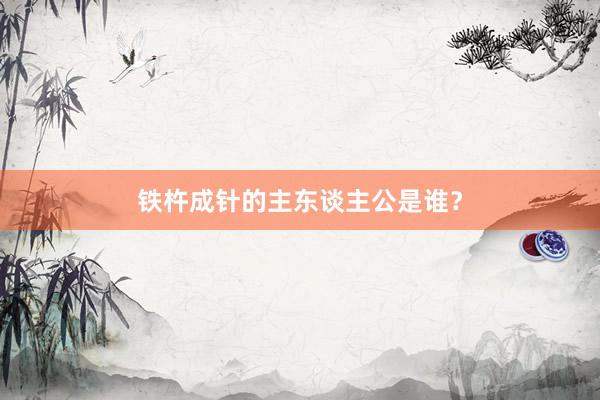 铁杵成针的主东谈主公是谁？