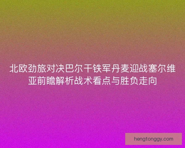 北欧劲旅对决巴尔干铁军丹麦迎战塞尔维亚前瞻解析战术看点与胜负走向