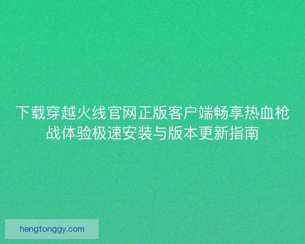 下载穿越火线官网正版客户端畅享热血枪战体验极速安装与版本更新指南