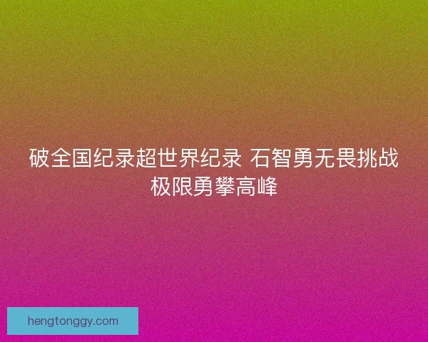 破全国纪录超世界纪录 石智勇无畏挑战极限勇攀高峰