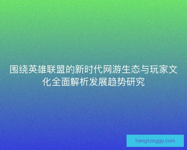 围绕英雄联盟的新时代网游生态与玩家文化全面解析发展趋势研究