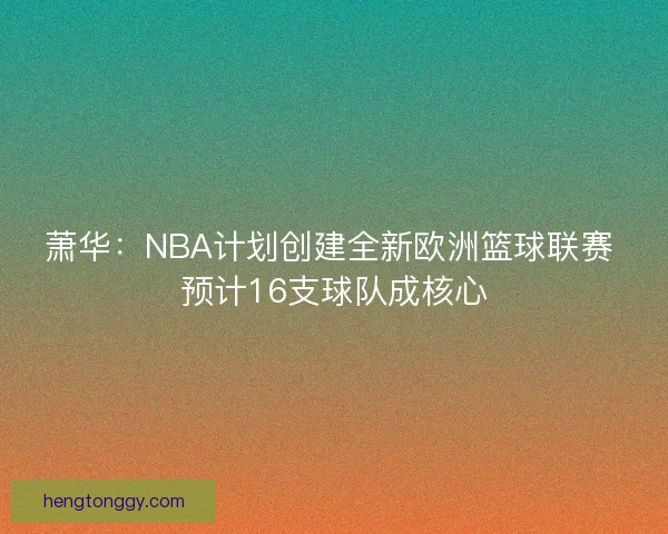 萧华：NBA计划创建全新欧洲篮球联赛 预计16支球队成核心